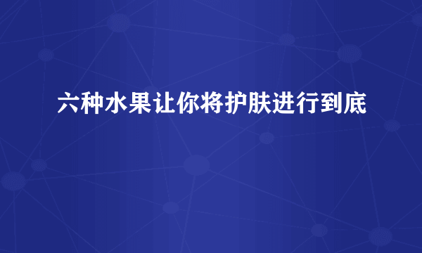 六种水果让你将护肤进行到底