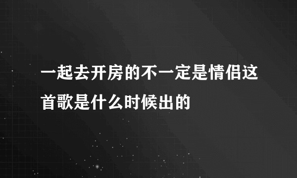 一起去开房的不一定是情侣这首歌是什么时候出的