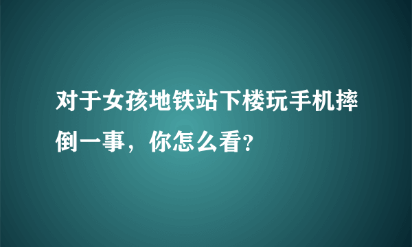 对于女孩地铁站下楼玩手机摔倒一事，你怎么看？