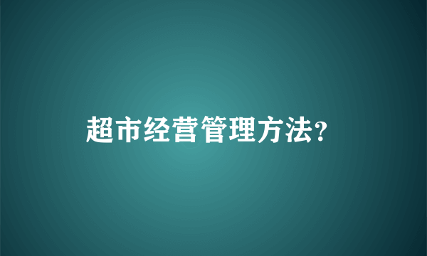 超市经营管理方法？