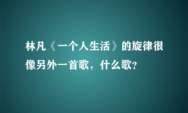 林凡《一个人生活》的旋律很像另外一首歌，什么歌？