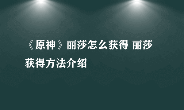 《原神》丽莎怎么获得 丽莎获得方法介绍