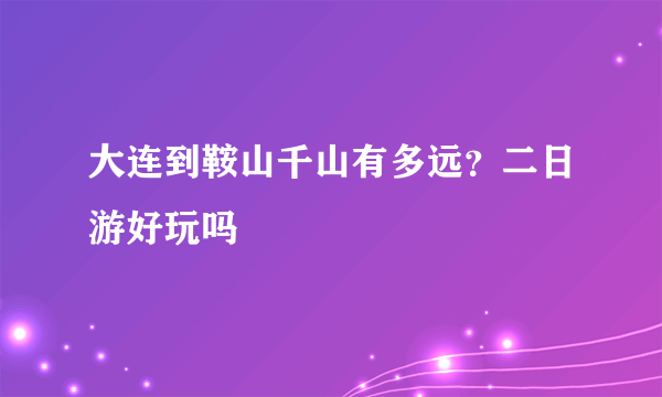 大连到鞍山千山有多远？二日游好玩吗