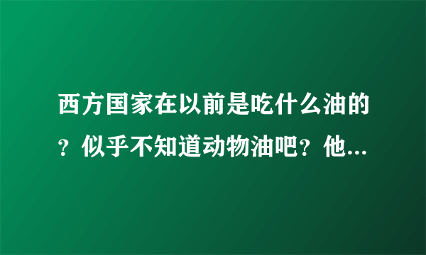 西方国家在以前是吃什么油的？似乎不知道动物油吧？他们很久以前就用植物油吗？