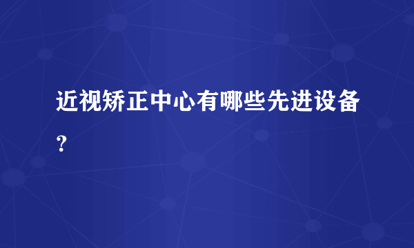 近视矫正中心有哪些先进设备？