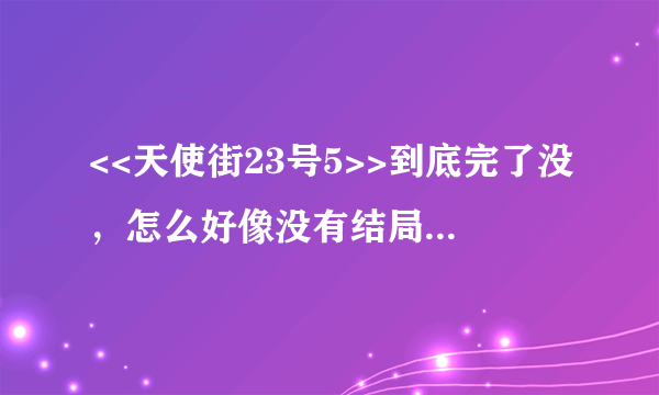 <<天使街23号5>>到底完了没，怎么好像没有结局？是不是还有