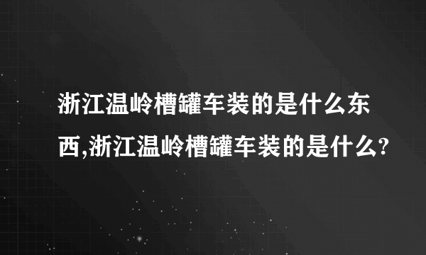 浙江温岭槽罐车装的是什么东西,浙江温岭槽罐车装的是什么?