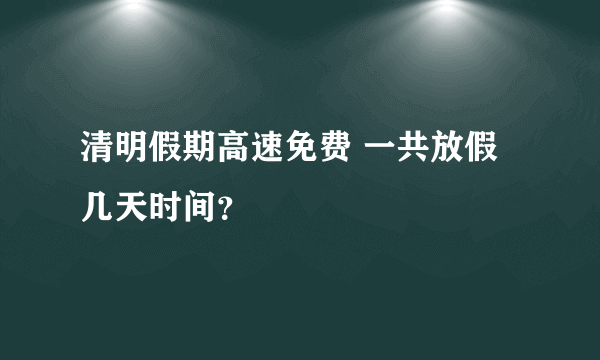 清明假期高速免费 一共放假几天时间？