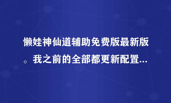 懒娃神仙道辅助免费版最新版。我之前的全部都更新配置失败，网络没有问题啊，怎么回事？好像是最新的。