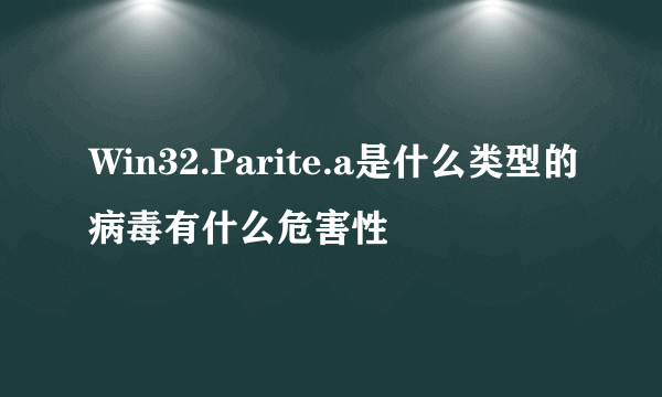 Win32.Parite.a是什么类型的病毒有什么危害性