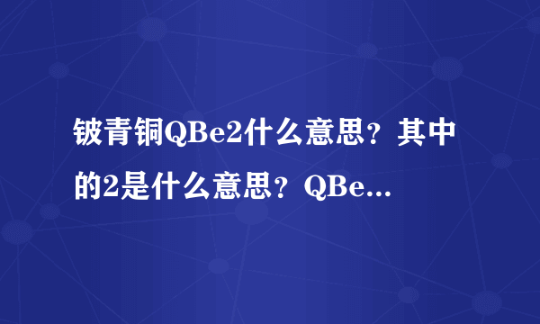 铍青铜QBe2什么意思？其中的2是什么意思？QBe1.9什么意思