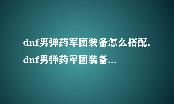 dnf男弹药军团装备怎么搭配,dnf男弹药军团装备搭配推荐