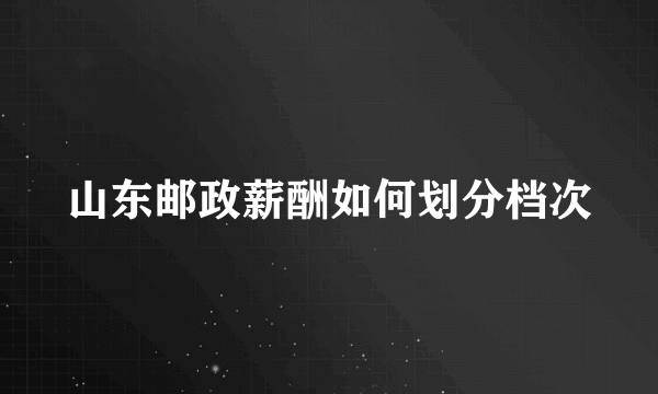 山东邮政薪酬如何划分档次