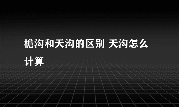 檐沟和天沟的区别 天沟怎么计算