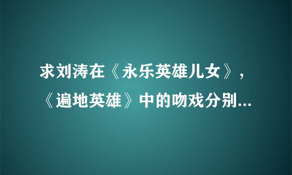 求刘涛在《永乐英雄儿女》，《遍地英雄》中的吻戏分别在第几集？