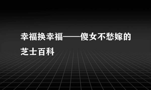 幸福换幸福——傻女不愁嫁的芝士百科