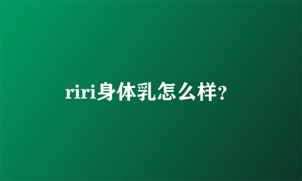 riri身体乳怎么样？