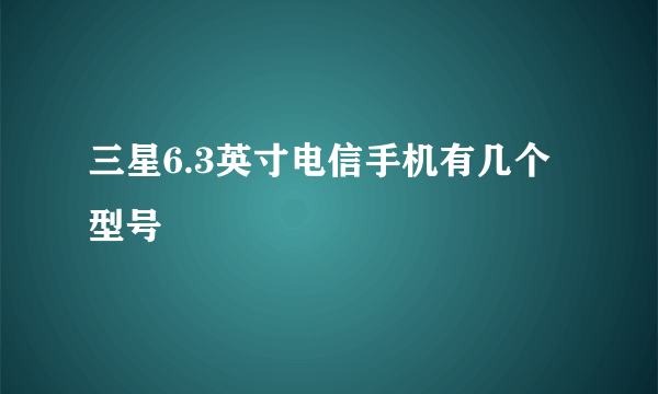 三星6.3英寸电信手机有几个型号