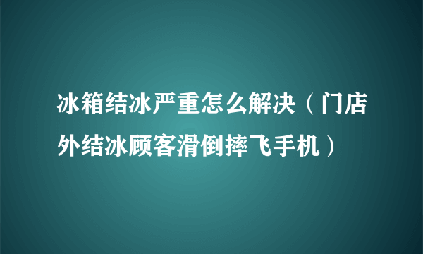 冰箱结冰严重怎么解决（门店外结冰顾客滑倒摔飞手机）