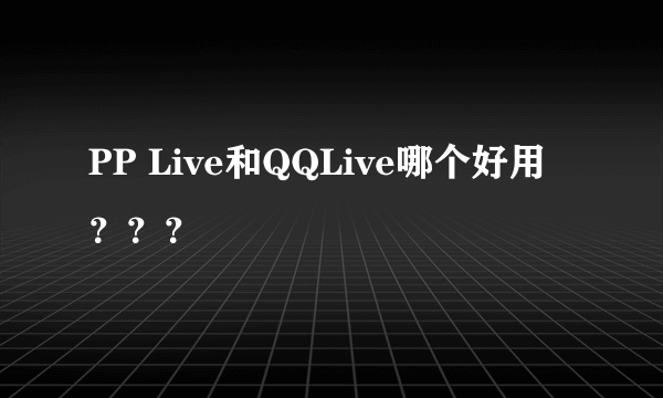 PP Live和QQLive哪个好用？？？