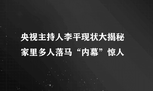 央视主持人李平现状大揭秘 家里多人落马“内幕”惊人