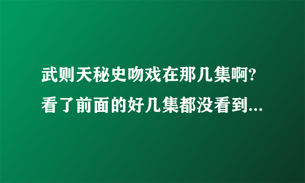 武则天秘史吻戏在那几集啊?看了前面的好几集都没看到! 具体点？