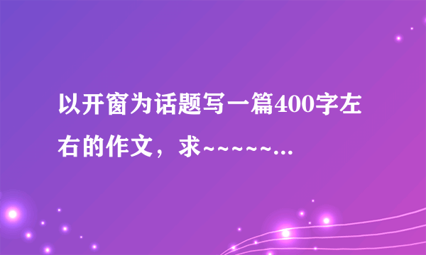 以开窗为话题写一篇400字左右的作文，求~~~~~~~~~~~~注意，是小学六年级的