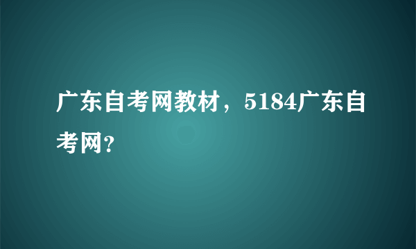 广东自考网教材，5184广东自考网？