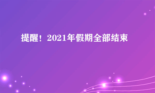 提醒！2021年假期全部结束