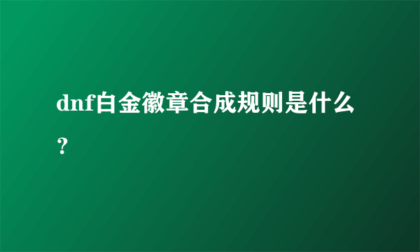 dnf白金徽章合成规则是什么？