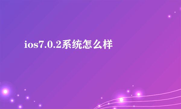 ios7.0.2系统怎么样