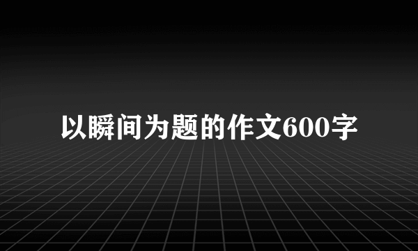 以瞬间为题的作文600字