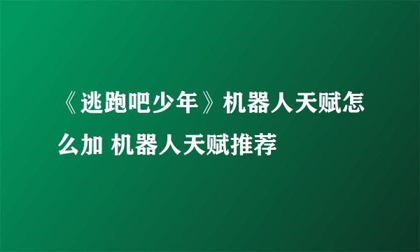 《逃跑吧少年》机器人天赋怎么加 机器人天赋推荐