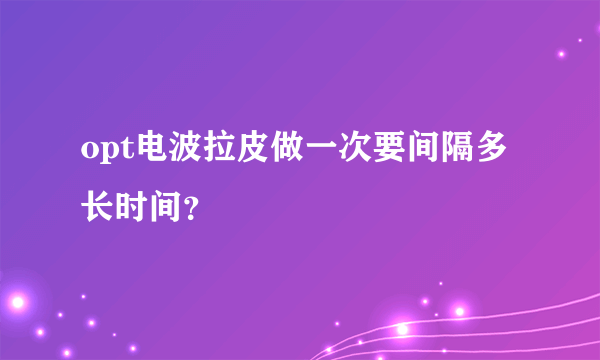 opt电波拉皮做一次要间隔多长时间？