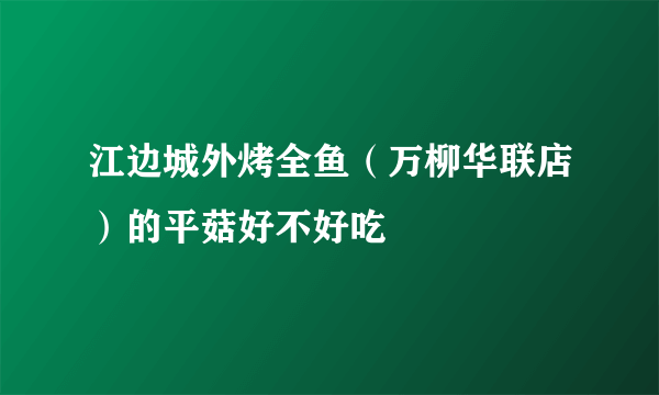 江边城外烤全鱼（万柳华联店）的平菇好不好吃