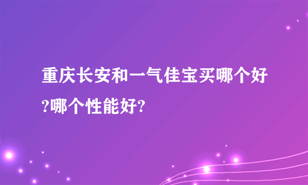 重庆长安和一气佳宝买哪个好?哪个性能好?