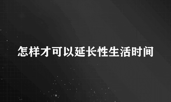 怎样才可以延长性生活时间