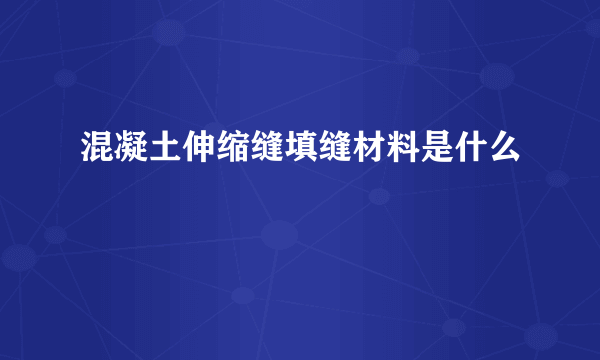 混凝土伸缩缝填缝材料是什么