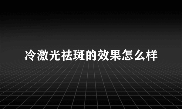 冷激光祛斑的效果怎么样