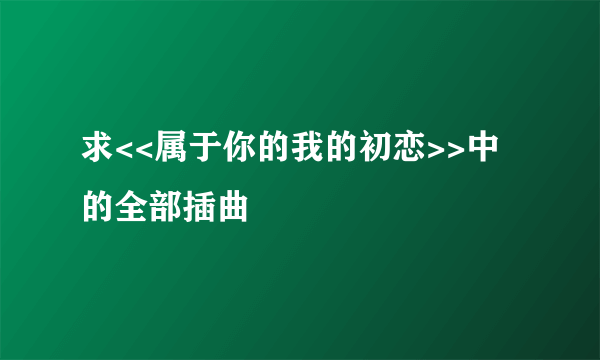 求<<属于你的我的初恋>>中的全部插曲