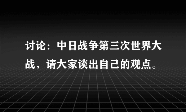 讨论：中日战争第三次世界大战，请大家谈出自己的观点。