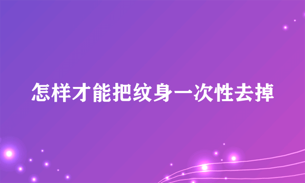 怎样才能把纹身一次性去掉