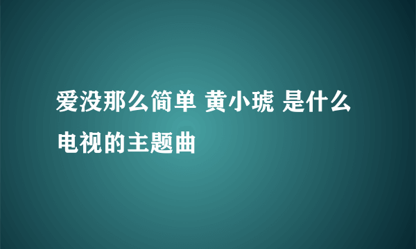 爱没那么简单 黄小琥 是什么电视的主题曲