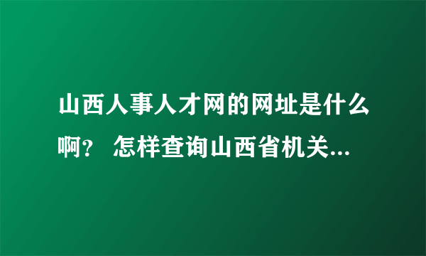 山西人事人才网的网址是什么啊？ 怎样查询山西省机关事业单位工人技术等级考核