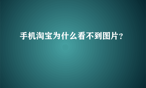 手机淘宝为什么看不到图片？