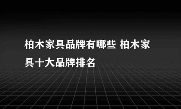 柏木家具品牌有哪些 柏木家具十大品牌排名