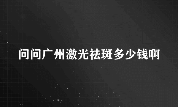 问问广州激光祛斑多少钱啊