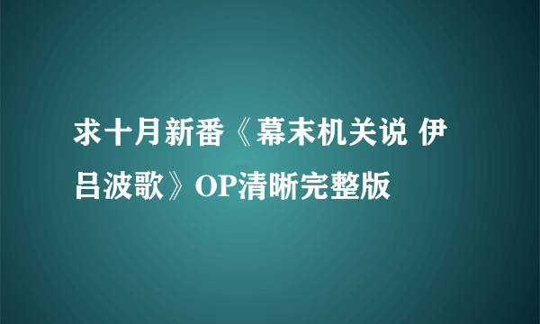 求十月新番《幕末机关说 伊吕波歌》OP清晰完整版