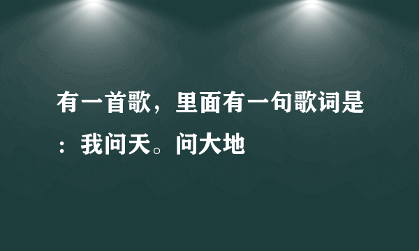 有一首歌，里面有一句歌词是：我问天。问大地