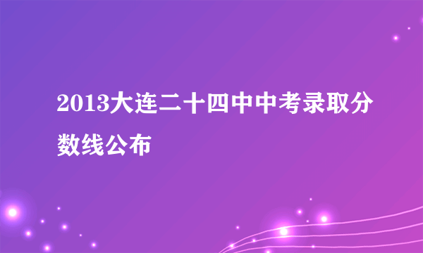 2013大连二十四中中考录取分数线公布